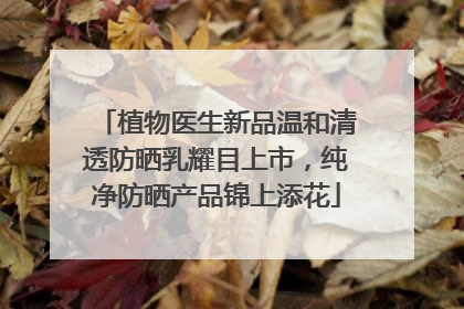 植物医生新品温和清透防晒乳耀目上市，纯净防晒产品锦上添花